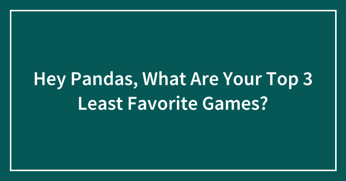 Hey Pandas, What Are Your Top 3 Least Favorite Games? (Closed)