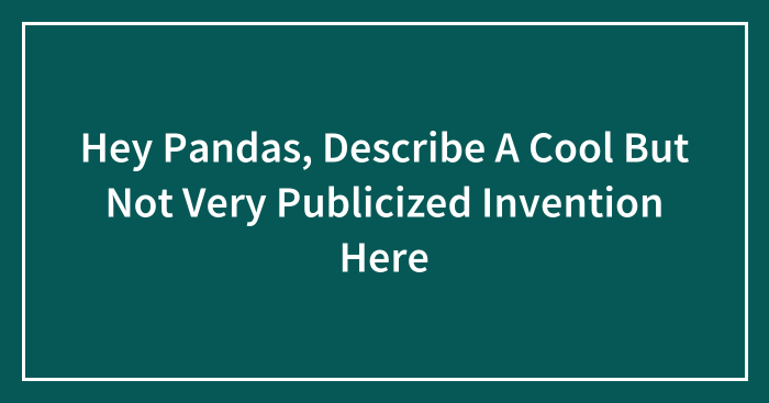 Hey Pandas, Describe A Cool But Not Very Publicized Invention Here (Closed)