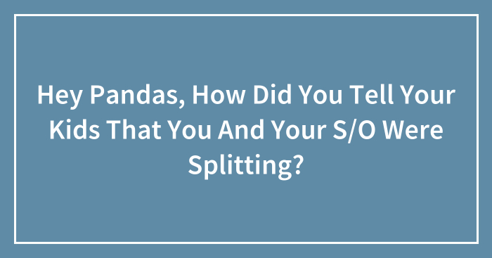 Hey Pandas, How Did You Tell Your Kids That You And Your S/O Were Splitting? (Closed)