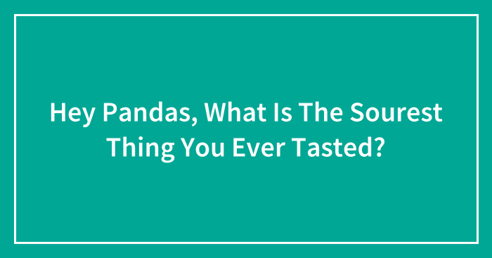 Hey Pandas, What Is The Sourest Thing You Ever Tasted? (Closed)