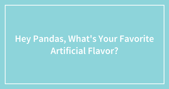Hey Pandas, What’s Your Favorite Artificial Flavor? (Closed)