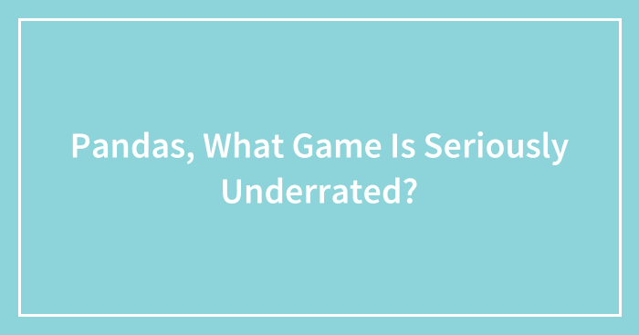 Pandas, What Game Is Seriously Underrated? (Closed)