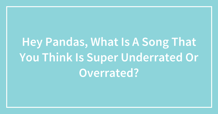 Hey Pandas, What Is A Song That You Think Is Super Underrated Or Overrated? (Closed)