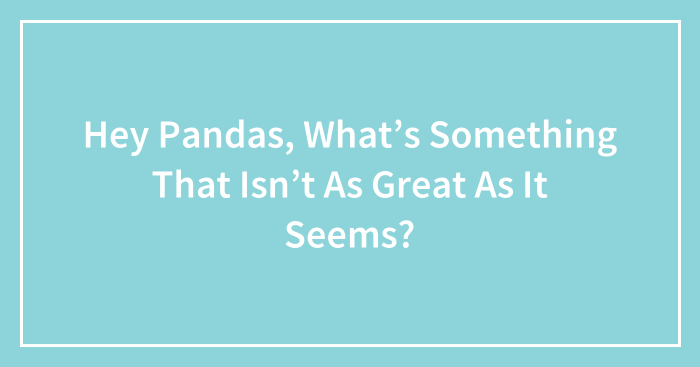 Hey Pandas, What’s Something That Isn’t As Great As It Seems? (Closed)