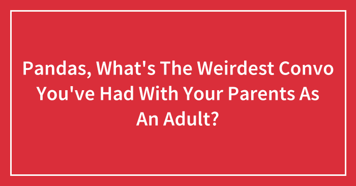 Pandas, What’s The Weirdest Convo You’ve Had With Your Parents As An Adult? (Closed)