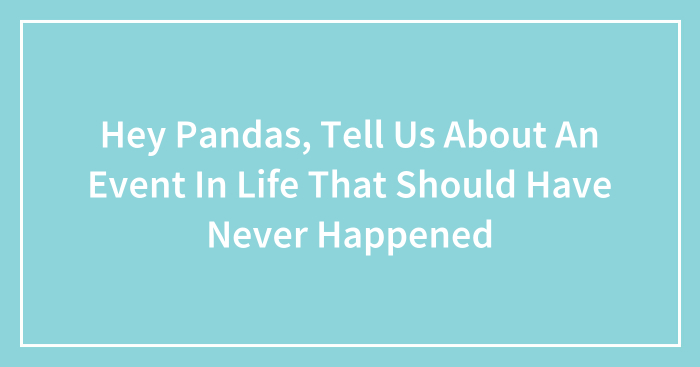 Hey Pandas, Tell Us About An Event In Life That Should Have Never Happened (Closed)