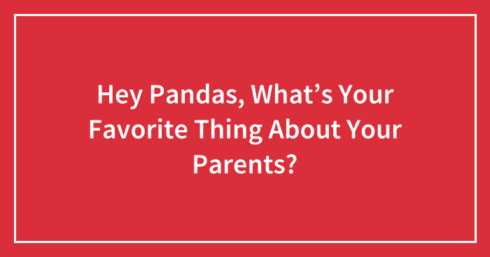 Hey Pandas, What’s Your Favorite Thing About Your Parents? (Closed)
