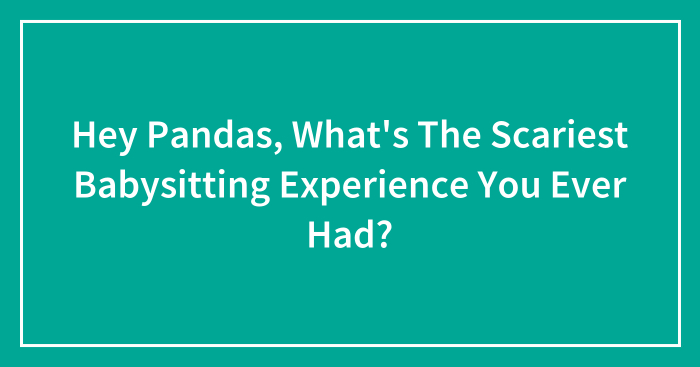 Hey Pandas, What’s The Scariest Babysitting Experience You Ever Had? (Closed)