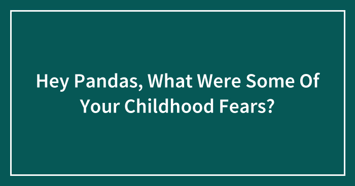 Hey Pandas, What Were Some Of Your Childhood Fears? (Closed)