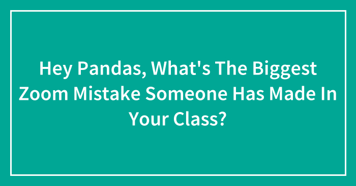 Hey Pandas, What’s The Biggest Zoom Mistake Someone Has Made In Your Class? (Closed)