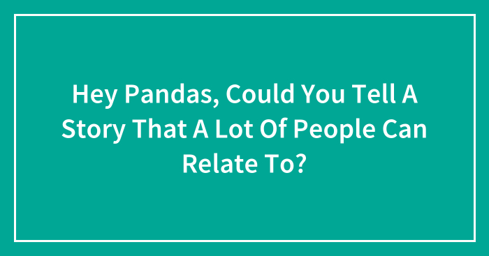 Hey Pandas, Could You Tell A Story That A Lot Of People Can Relate To? (Closed)