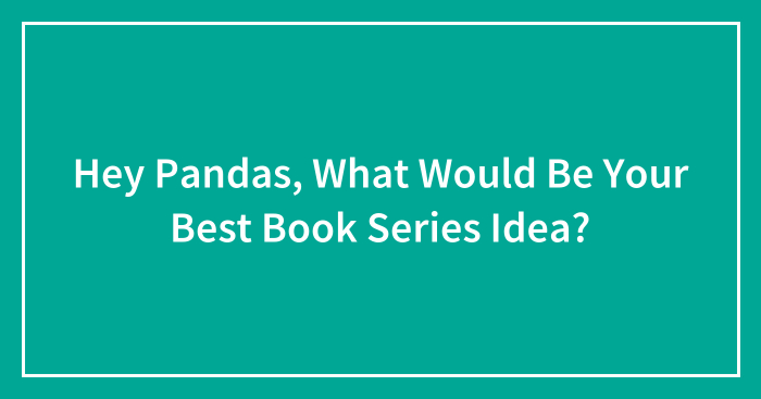 Hey Pandas, What Would Be Your Best Book Series Idea? (Closed)