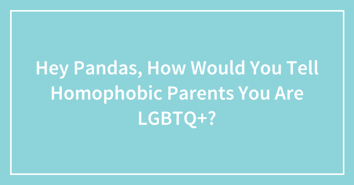 Hey Pandas, How Would You Tell Homophobic Parents You Are LGBTQ+? (Closed)