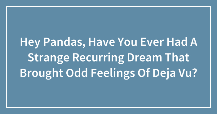 Hey Pandas, Have You Ever Had A Strange Recurring Dream That Brought Odd Feelings Of Deja Vu? (Closed)