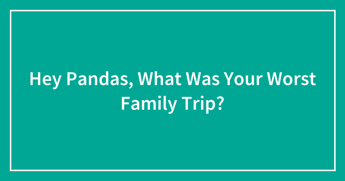 Hey Pandas, What Was Your Worst Family Trip? (Closed)