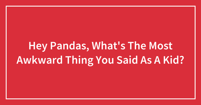 Hey Pandas, What’s The Most Awkward Thing You Said As A Kid? (Closed)