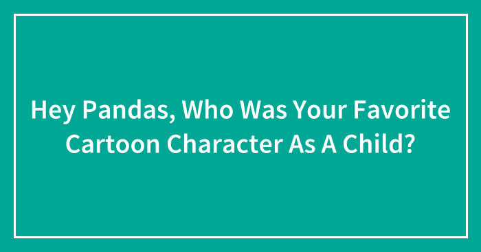 Hey Pandas, Who Was Your Favorite Cartoon Character As A Child? (Closed)
