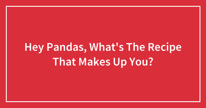 Hey Pandas, What’s The Recipe That Makes Up You? (Closed)