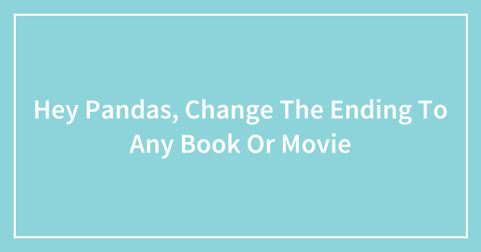 Hey Pandas, Change The Ending To Any Book Or Movie (Closed)