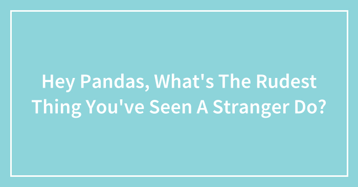 Hey Pandas, What’s The Rudest Thing You’ve Seen A Stranger Do? (Closed)