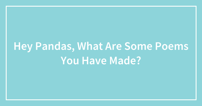Hey Pandas, What Are Some Poems You Have Made? (Closed)
