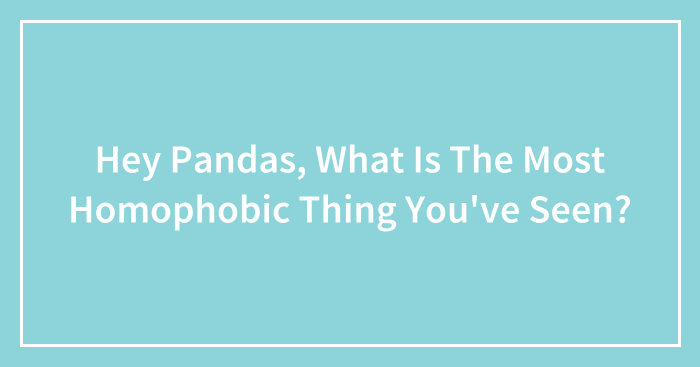 Hey Pandas, What Is The Most Homophobic Thing You’ve Seen? (Closed)