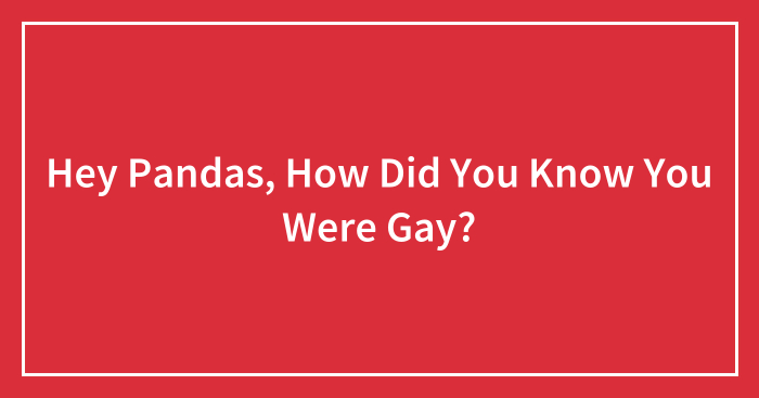 Hey Pandas, How Did You Know You Were Gay? (Closed)