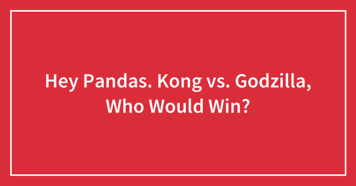 Hey Pandas. Kong vs. Godzilla, Who Would Win? (Closed)