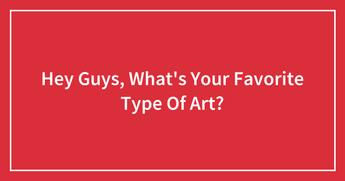 Hey Guys, What’s Your Favorite Type Of Art? (Closed)
