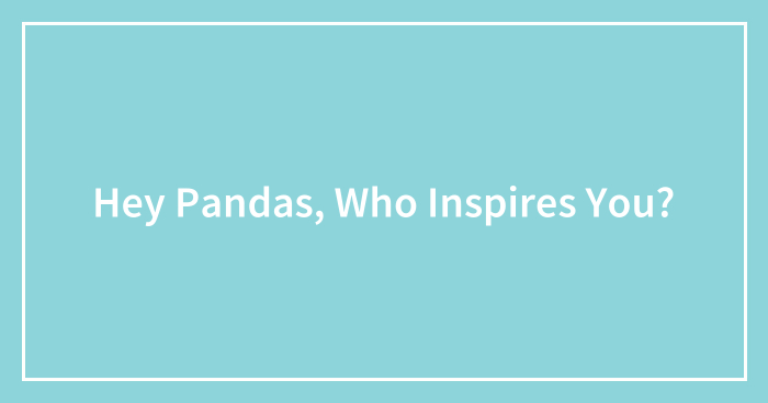 Hey Pandas, Who Inspires You? (Closed)