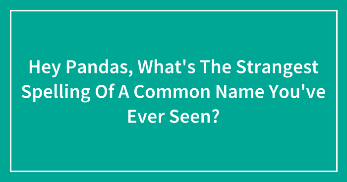 Hey Pandas, What’s The Strangest Spelling Of A Common Name You’ve Ever Seen? (Closed)