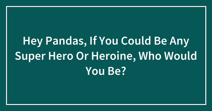 Hey Pandas, If You Could Be Any Super Hero Or Heroine, Who Would You Be? (Closed)