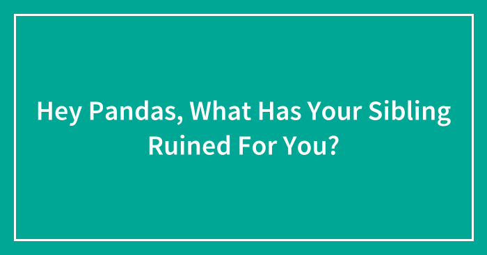 Hey Pandas, What Has Your Sibling Ruined For You? (Closed)
