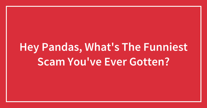 Hey Pandas, What’s The Funniest Scam You’ve Ever Gotten? (Closed)