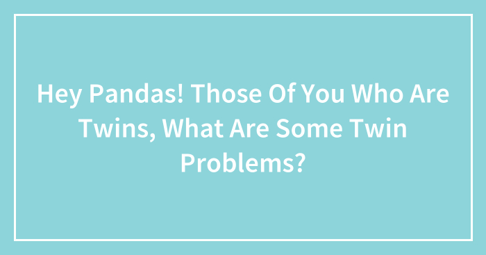 Hey Pandas! Those Of You Who Are Twins, What Are Some Twin Problems? (Closed)