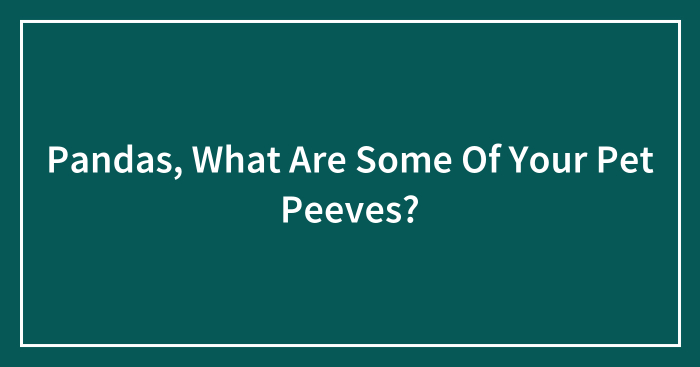 Pandas, What Are Some Of Your Pet Peeves? (Closed)