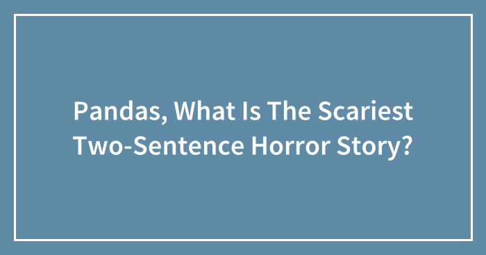Pandas, What Is The Scariest Two-Sentence Horror Story? (Closed)