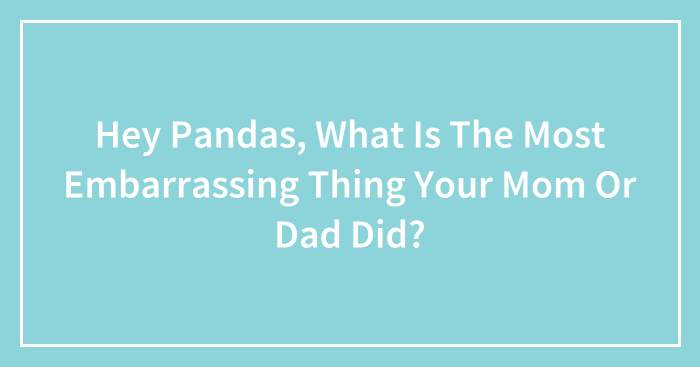 Hey Pandas, What Is The Most Embarrassing Thing Your Mom Or Dad Did? (Closed)
