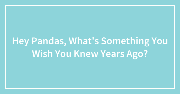 Hey Pandas, What’s Something You Wish You Knew Years Ago? (Closed)