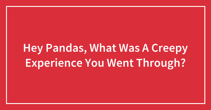 Hey Pandas, What Was A Creepy Experience You Went Through? (Closed)