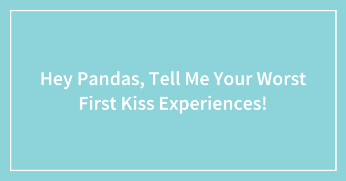 Hey Pandas, Tell Me Your Worst First Kiss Experiences! (Closed)