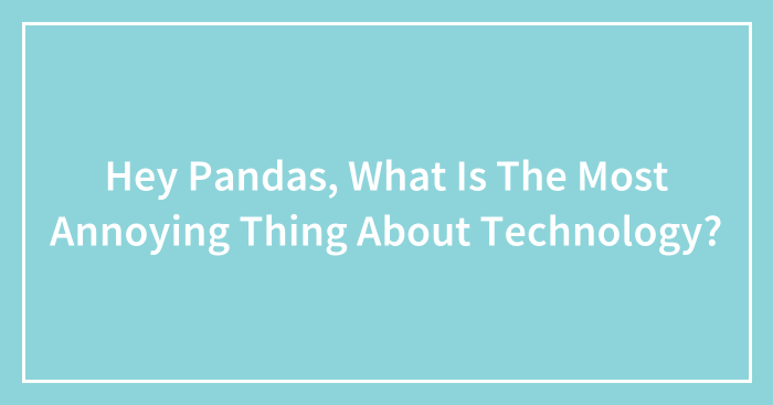 Hey Pandas, What Is The Most Annoying Thing About Technology? (Closed)