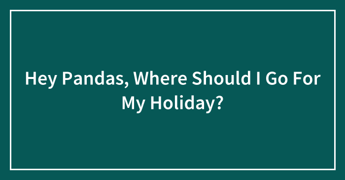Hey Pandas, Where Should I Go For My Holiday? (Closed)
