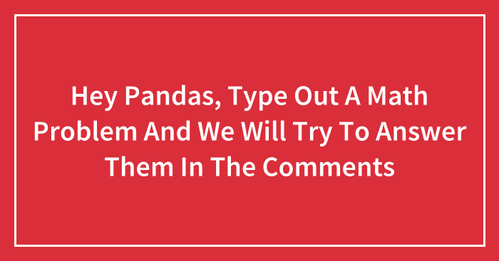 Hey Pandas, Type Out A Math Problem And We Will Try To Answer Them In The Comments (Closed)