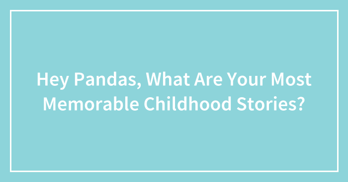 Hey Pandas, What Are Your Most Memorable Childhood Stories? (Closed)