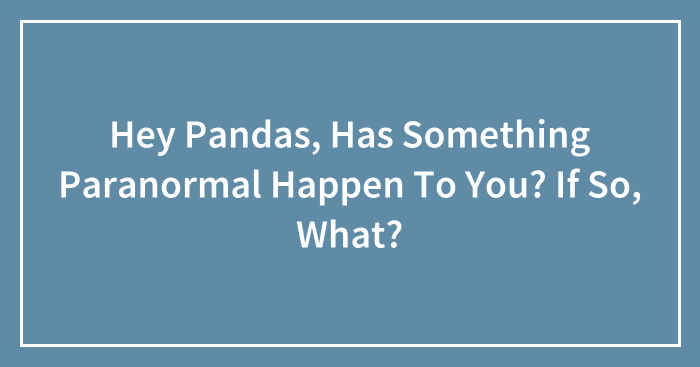 Hey Pandas, Has Something Paranormal Happen To You? If So, What? (Closed)