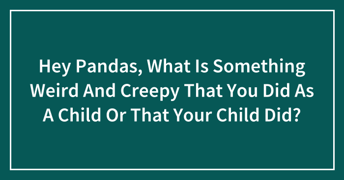 Hey Pandas, What Is Something Weird And Creepy That You Did As A Child Or That Your Child Did? (Closed)