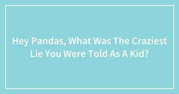Hey Pandas, What Was The Craziest Lie You Were Told As A Kid? (Closed)