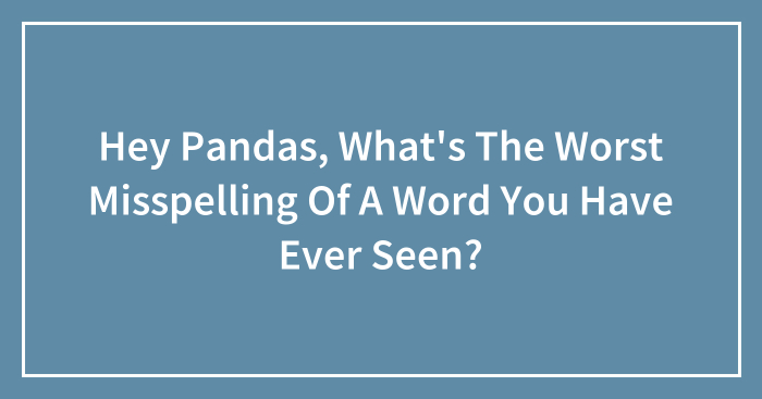 Hey Pandas, What’s The Worst Misspelling Of A Word You Have Ever Seen? (Closed)