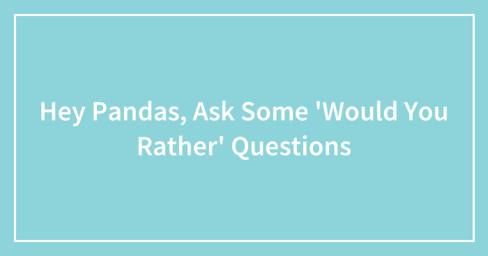 Hey Pandas, Ask Some ‘Would You Rather’ Questions (Closed)